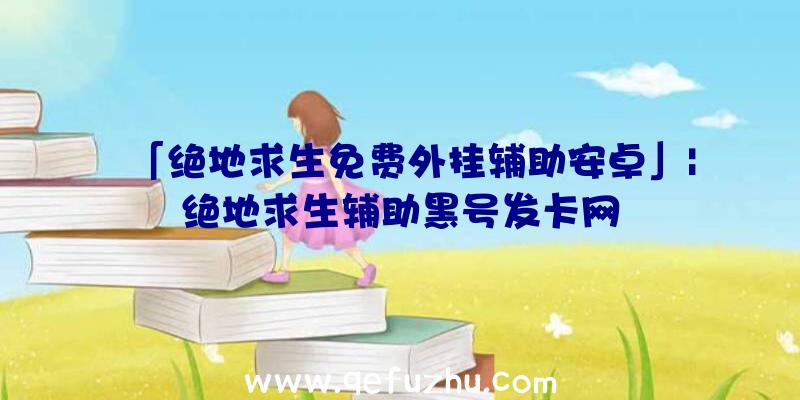 「绝地求生免费外挂辅助安卓」|绝地求生辅助黑号发卡网